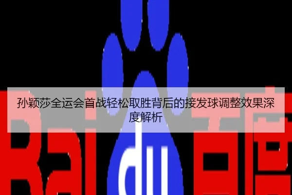 孙颖莎全运会首战轻松取胜背后的接发球调整效果深度解析