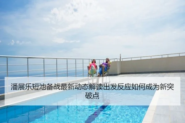 潘展乐短池备战最新动态解读出发反应如何成为新突破点